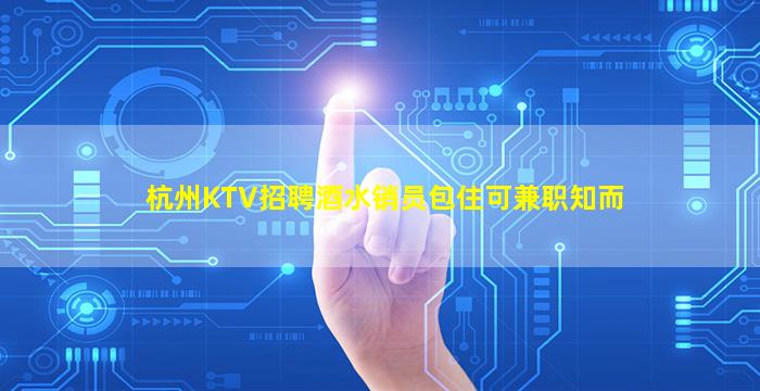 杭州KTV招聘酒水销员包住可兼职知而